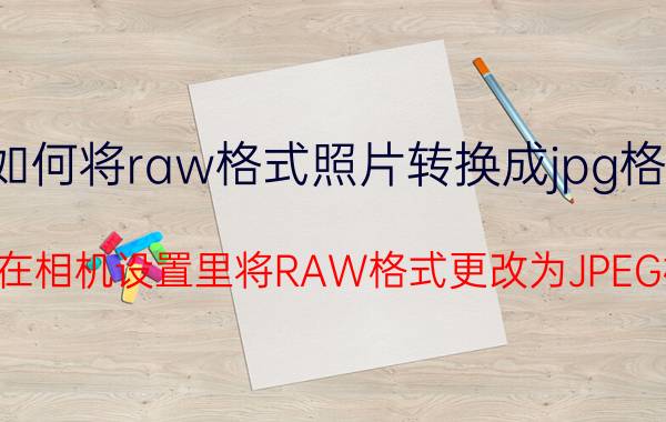 如何将raw格式照片转换成jpg格式 怎样在相机设置里将RAW格式更改为JPEG格式？